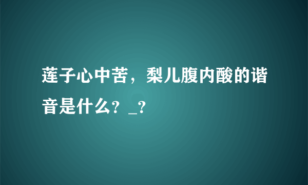 莲子心中苦，梨儿腹内酸的谐音是什么？_？