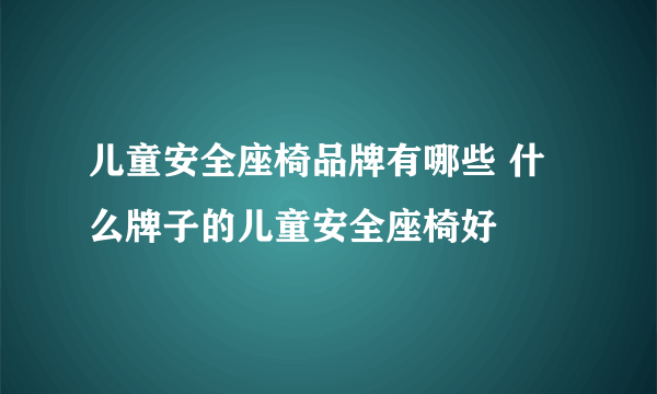 儿童安全座椅品牌有哪些 什么牌子的儿童安全座椅好