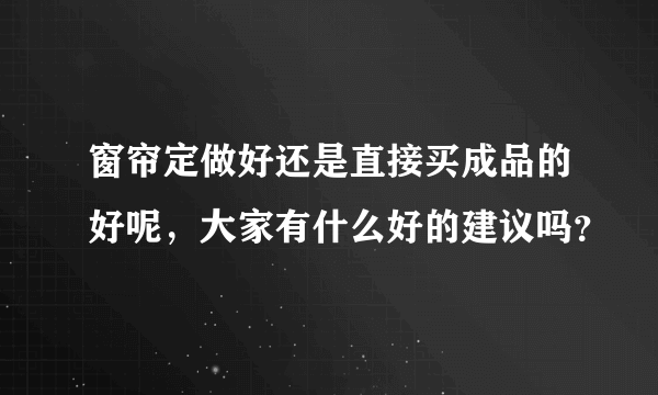 窗帘定做好还是直接买成品的好呢，大家有什么好的建议吗？