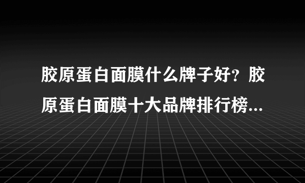 胶原蛋白面膜什么牌子好？胶原蛋白面膜十大品牌排行榜（附价格）