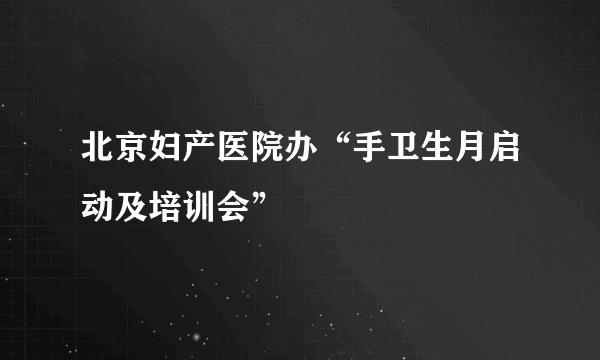 北京妇产医院办“手卫生月启动及培训会”