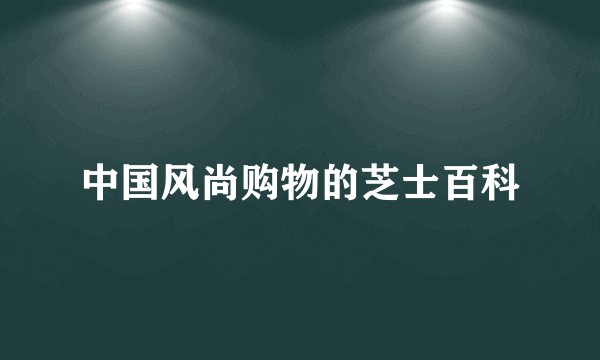 中国风尚购物的芝士百科