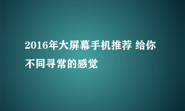 2016年大屏幕手机推荐 给你不同寻常的感觉