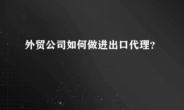 外贸公司如何做进出口代理？