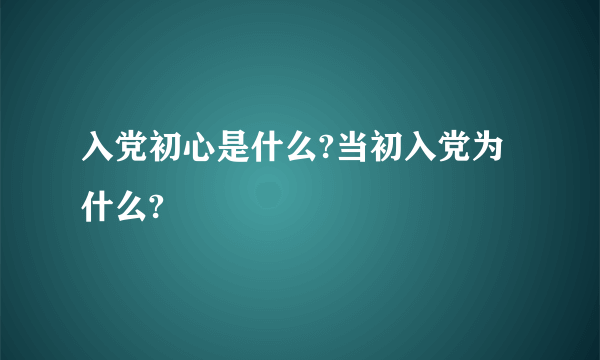 入党初心是什么?当初入党为什么?