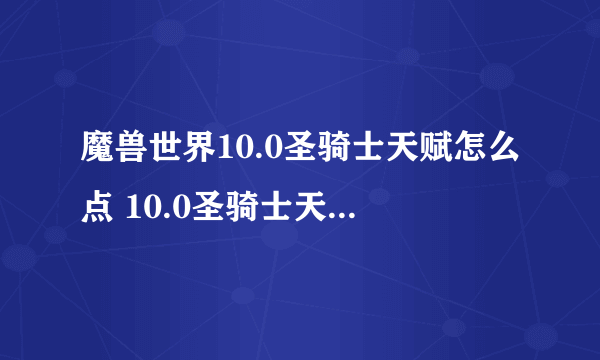 魔兽世界10.0圣骑士天赋怎么点 10.0圣骑士天赋加点攻略