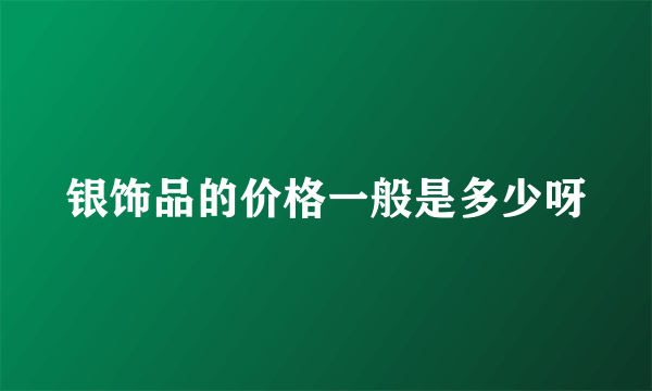 银饰品的价格一般是多少呀