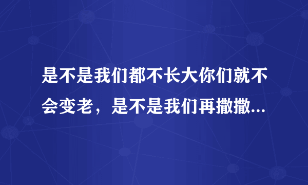 是不是我们都不长大你们就不会变老，是不是我们再撒撒娇娇你们还能把我举高高