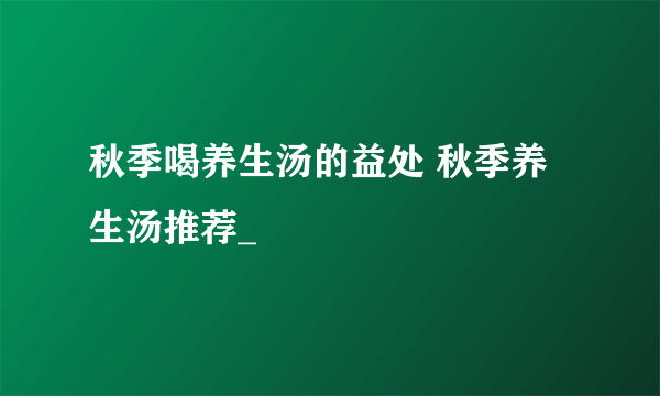 秋季喝养生汤的益处 秋季养生汤推荐_