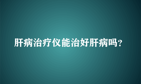 肝病治疗仪能治好肝病吗？