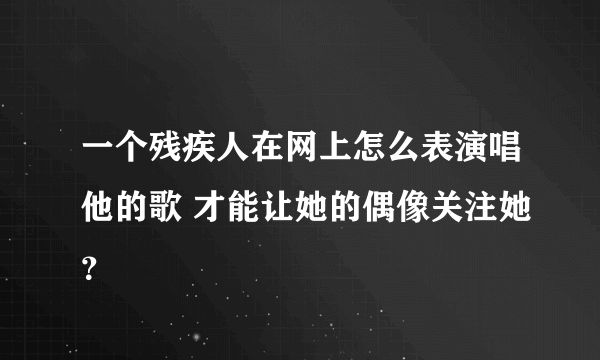 一个残疾人在网上怎么表演唱他的歌 才能让她的偶像关注她？