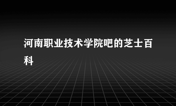 河南职业技术学院吧的芝士百科