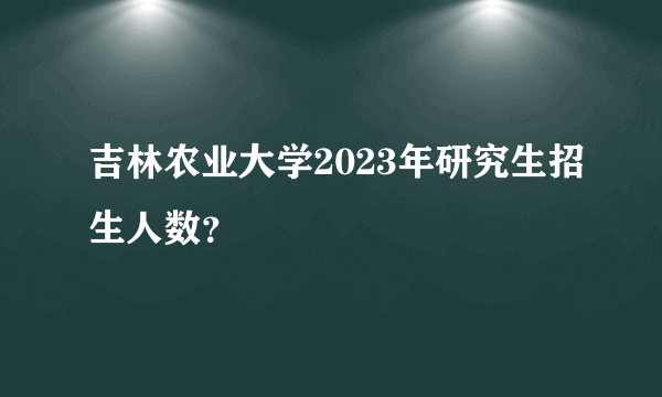 吉林农业大学2023年研究生招生人数？