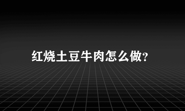 红烧土豆牛肉怎么做？