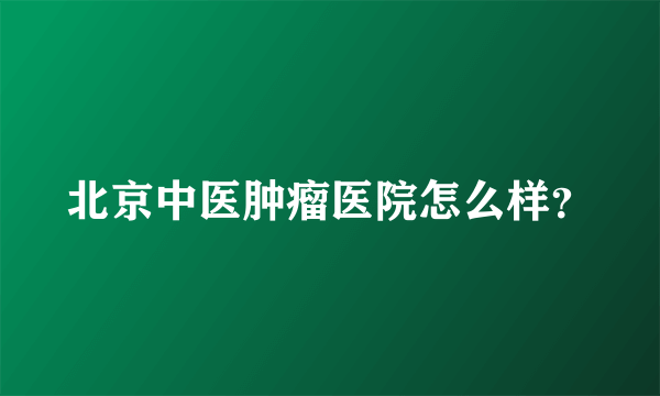 北京中医肿瘤医院怎么样？