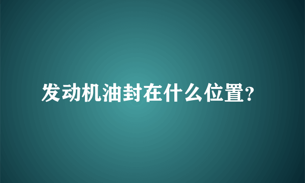 发动机油封在什么位置？