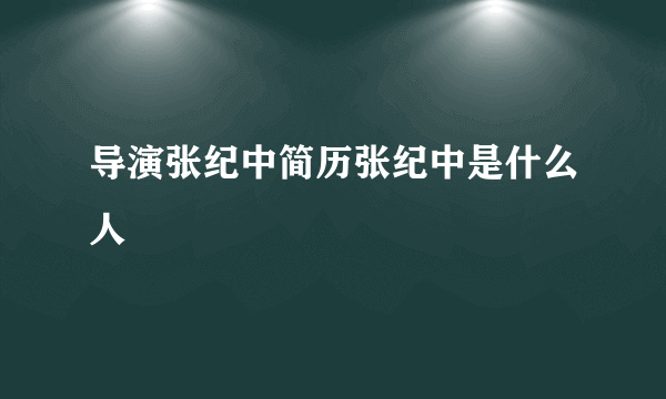 导演张纪中简历张纪中是什么人