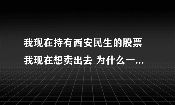 我现在持有西安民生的股票 我现在想卖出去 为什么一直卖不出从上午11点想卖出去 到现在都还不能卖出