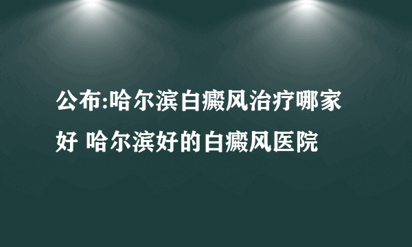 公布:哈尔滨白癜风治疗哪家好 哈尔滨好的白癜风医院