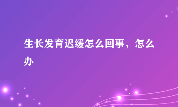 生长发育迟缓怎么回事，怎么办