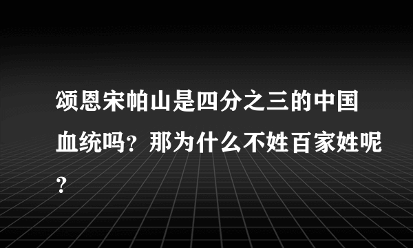 颂恩宋帕山是四分之三的中国血统吗？那为什么不姓百家姓呢？