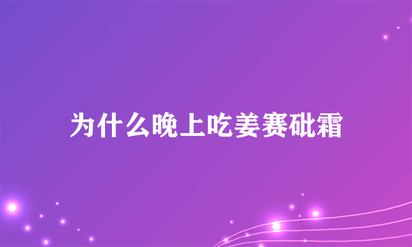 为什么晚上吃姜赛砒霜