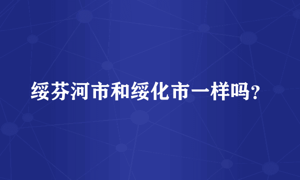 绥芬河市和绥化市一样吗？