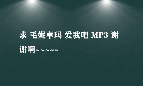 求 毛妮卓玛 爱我吧 MP3 谢谢啊~~~~~