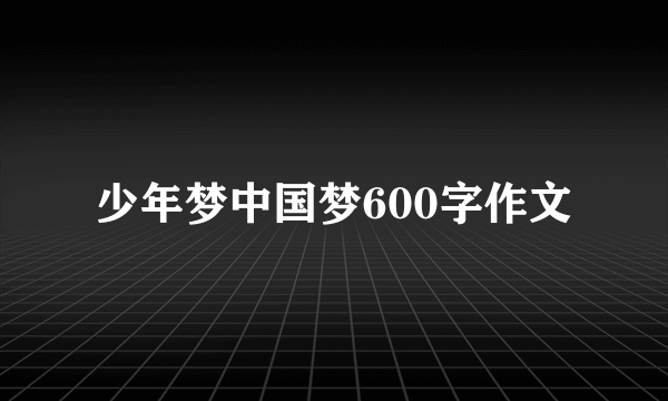 少年梦中国梦600字作文