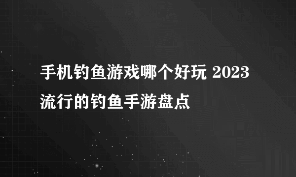 手机钓鱼游戏哪个好玩 2023流行的钓鱼手游盘点