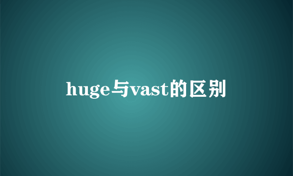 huge与vast的区别