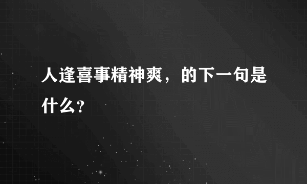 人逢喜事精神爽，的下一句是什么？