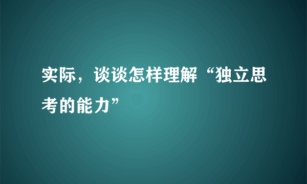 实际，谈谈怎样理解“独立思考的能力”