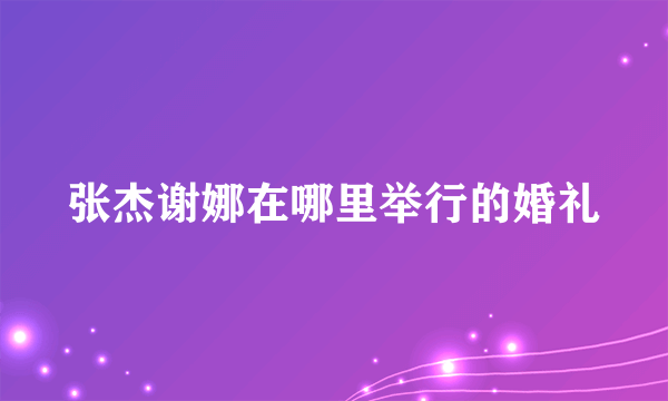 张杰谢娜在哪里举行的婚礼