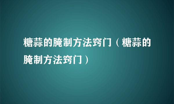 糖蒜的腌制方法窍门（糖蒜的腌制方法窍门）