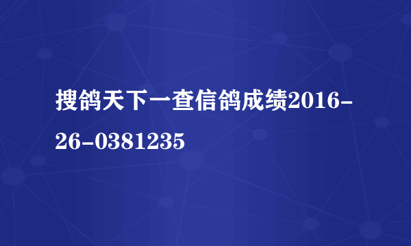 搜鸽天下一查信鸽成绩2016-26-0381235