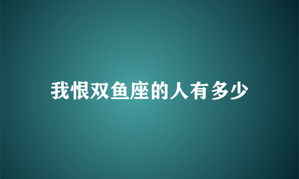 我恨双鱼座的人有多少