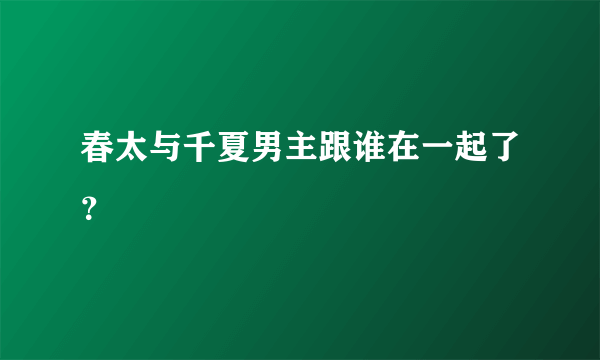 春太与千夏男主跟谁在一起了？