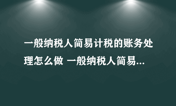 一般纳税人简易计税的账务处理怎么做 一般纳税人简易计税账务处理方法