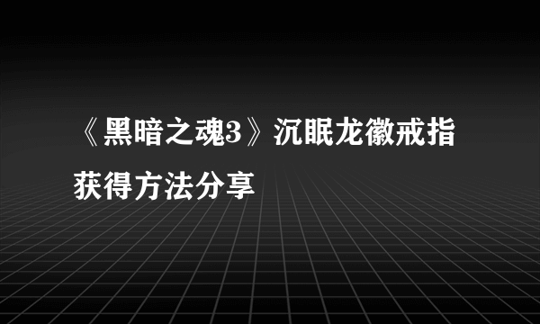 《黑暗之魂3》沉眠龙徽戒指获得方法分享