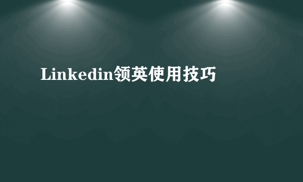 Linkedin领英使用技巧