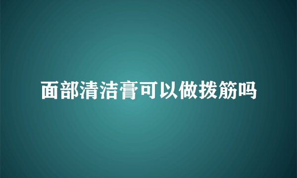 面部清洁膏可以做拨筋吗