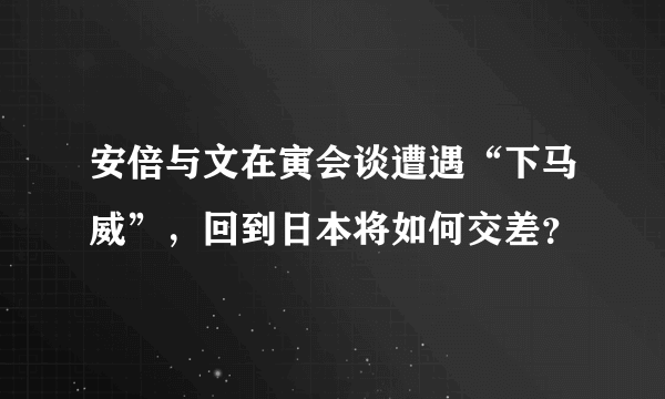 安倍与文在寅会谈遭遇“下马威”，回到日本将如何交差？