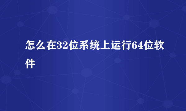 怎么在32位系统上运行64位软件