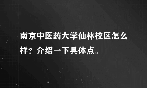 南京中医药大学仙林校区怎么样？介绍一下具体点。