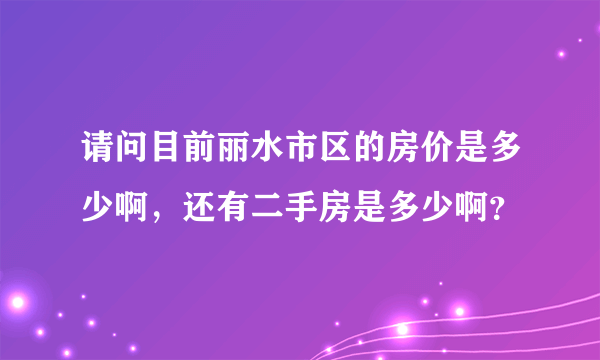 请问目前丽水市区的房价是多少啊，还有二手房是多少啊？