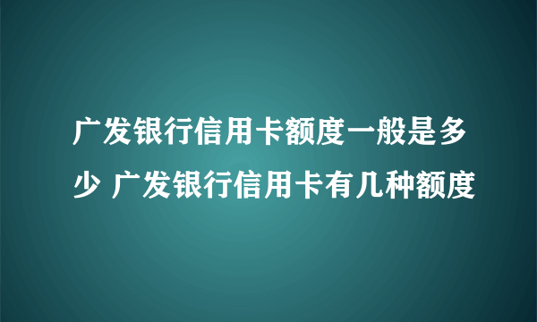 广发银行信用卡额度一般是多少 广发银行信用卡有几种额度