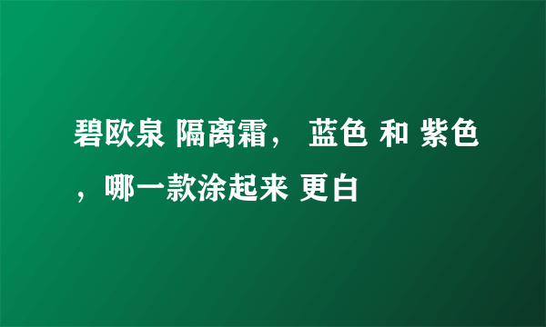 碧欧泉 隔离霜， 蓝色 和 紫色，哪一款涂起来 更白