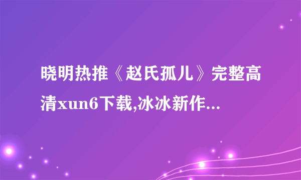 晓明热推《赵氏孤儿》完整高清xun6下载,冰冰新作赵氏孤儿清晰下载,赵氏孤儿DVD下