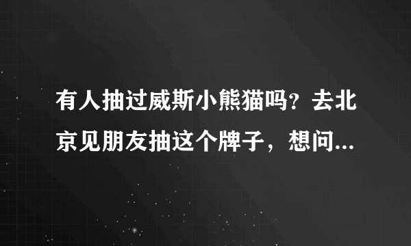 有人抽过威斯小熊猫吗？去北京见朋友抽这个牌子，想问问口感如何，本人喜欢带劲的。